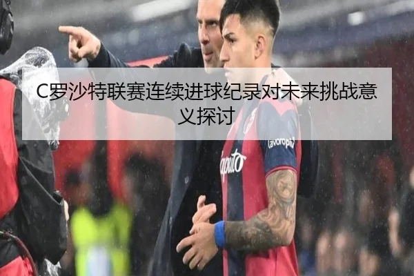 C罗沙特联赛连续进球纪录对未来挑战意义探讨