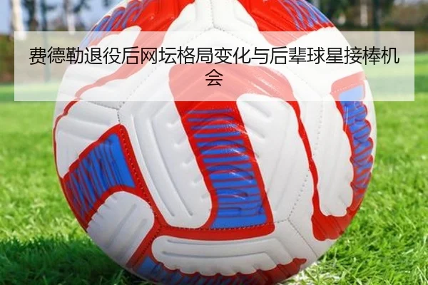 费德勒退役后网坛格局变化与后辈球星接棒机会